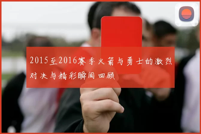 2015至2016赛季火箭与勇士的激烈对决与精彩瞬间回顾