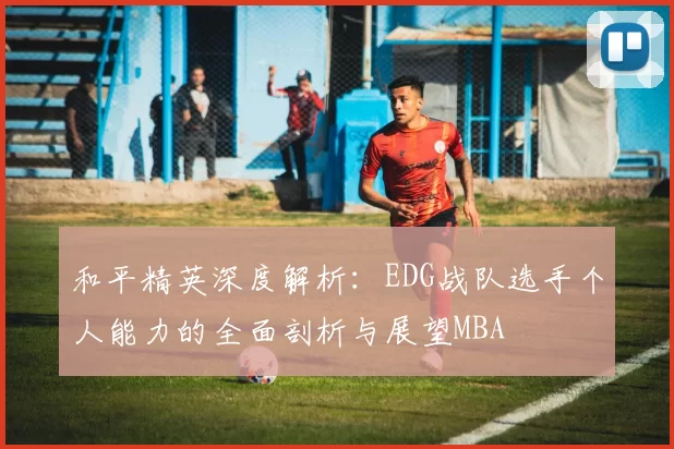 和平精英深度解析：EDG战队选手个人能力的全面剖析与展望MBA