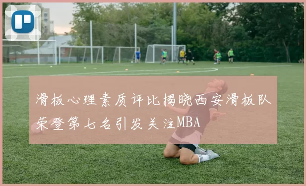 滑板心理素质评比揭晓西安滑板队荣登第七名引发关注MBA