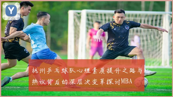 杭州乒乓球队心理素质提升之路与热议背后的深层次变革探讨MBA