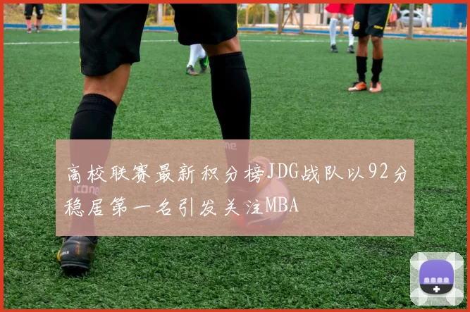 高校联赛最新积分榜JDG战队以92分稳居第一名引发关注MBA