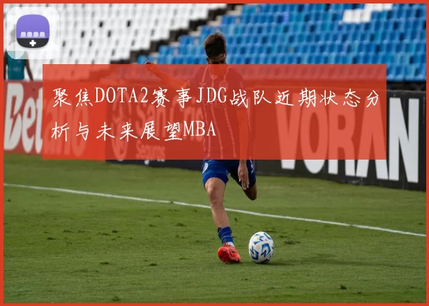聚焦DOTA2赛事JDG战队近期状态分析与未来展望MBA