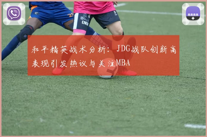 和平精英战术分析：JDG战队创新高表现引发热议与关注MBA