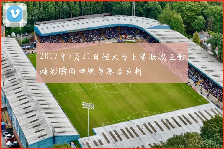 2017年7月21日恒大与上港激战正酣精彩瞬间回顾与赛后分析
