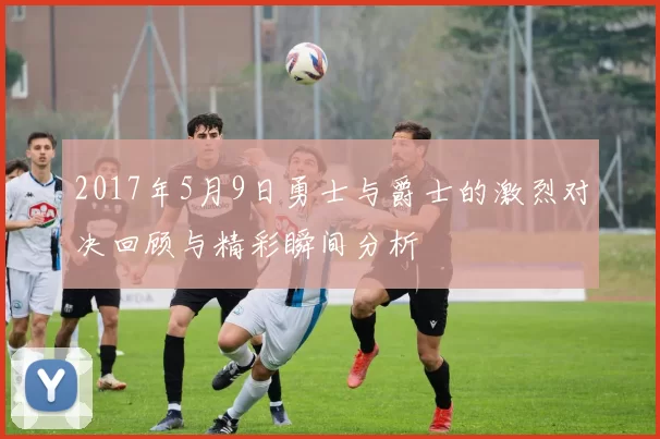 2017年5月9日勇士与爵士的激烈对决回顾与精彩瞬间分析