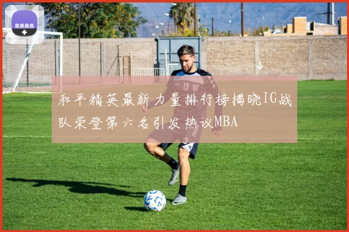 和平精英最新力量排行榜揭晓IG战队荣登第六名引发热议MBA