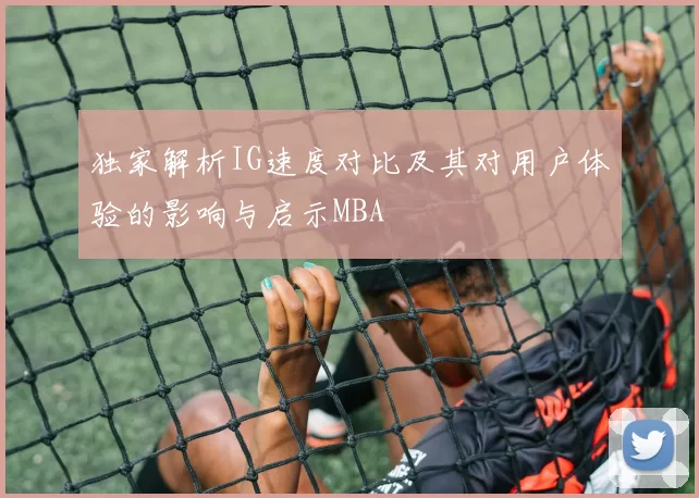 独家解析IG速度对比及其对用户体验的影响与启示MBA