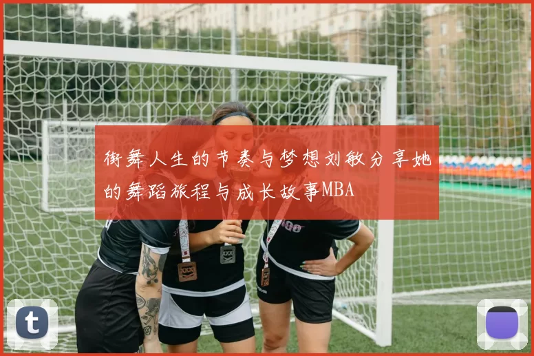 街舞人生的节奏与梦想刘敏分享她的舞蹈旅程与成长故事MBA