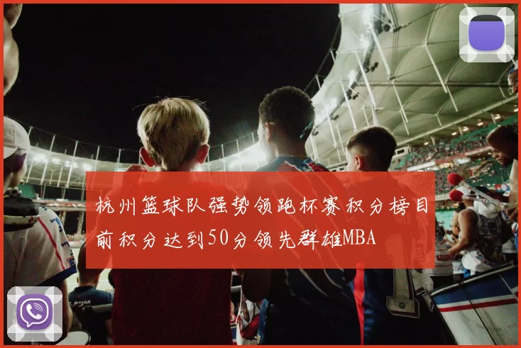 杭州篮球队强势领跑杯赛积分榜目前积分达到50分领先群雄MBA