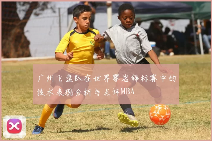 广州飞盘队在世界攀岩锦标赛中的技术表现分析与点评MBA