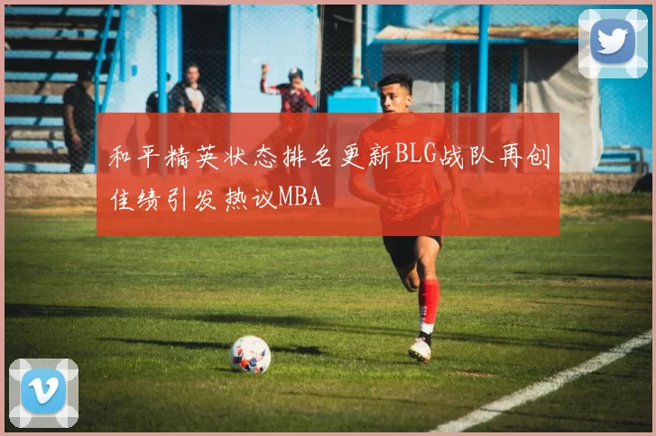 和平精英状态排名更新BLG战队再创佳绩引发热议MBA