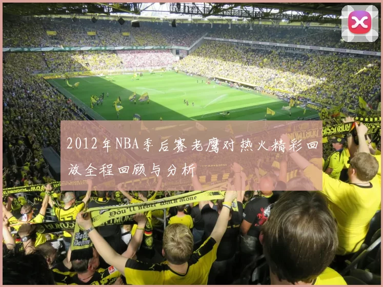 2012年NBA季后赛老鹰对热火精彩回放全程回顾与分析