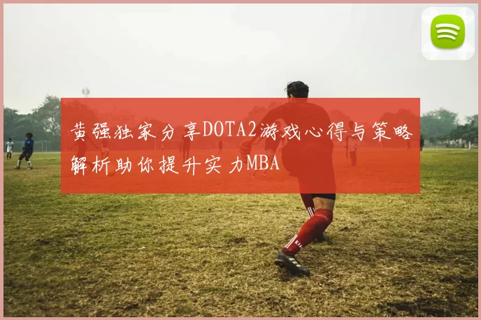 黄强独家分享DOTA2游戏心得与策略解析助你提升实力MBA