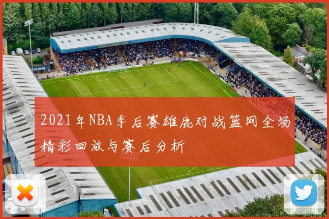 2021年NBA季后赛雄鹿对战篮网全场精彩回放与赛后分析