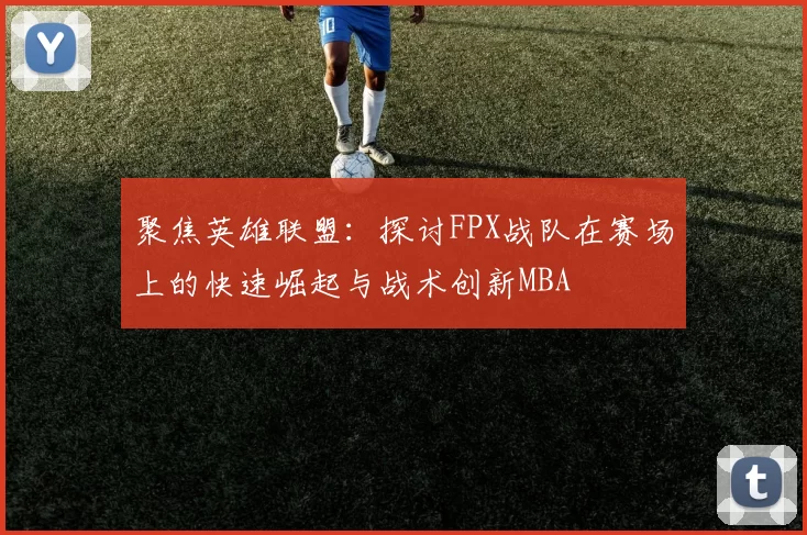 聚焦英雄联盟：探讨FPX战队在赛场上的快速崛起与战术创新MBA