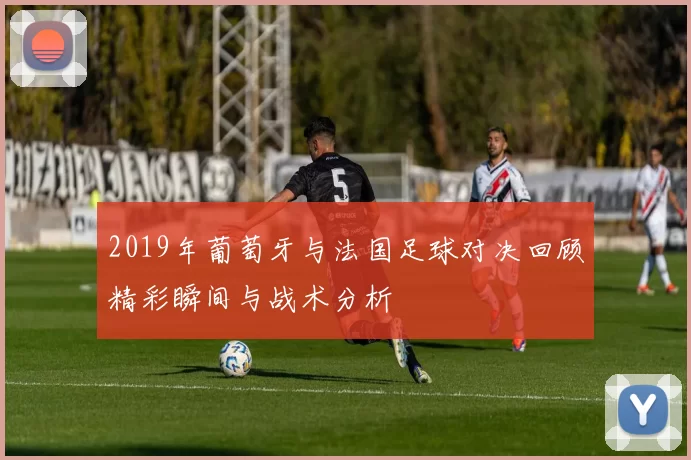 2019年葡萄牙与法国足球对决回顾精彩瞬间与战术分析