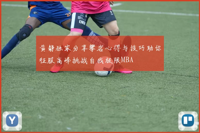 黄静独家分享攀岩心得与技巧助你征服高峰挑战自我极限MBA