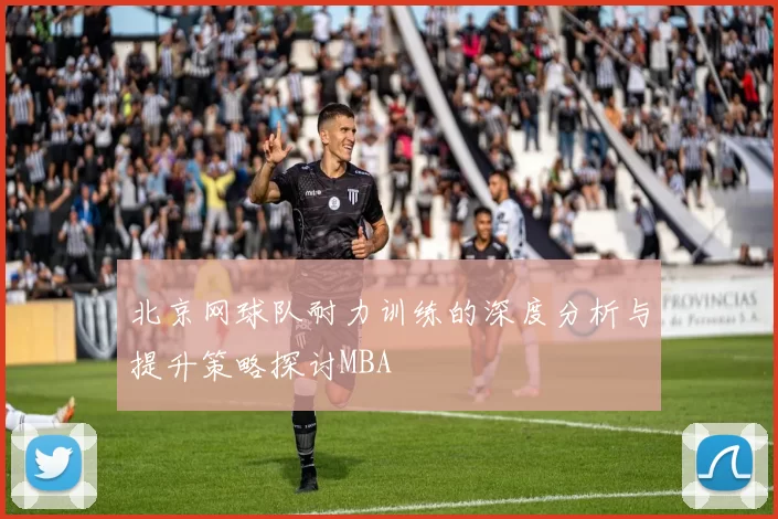 北京网球队耐力训练的深度分析与提升策略探讨MBA